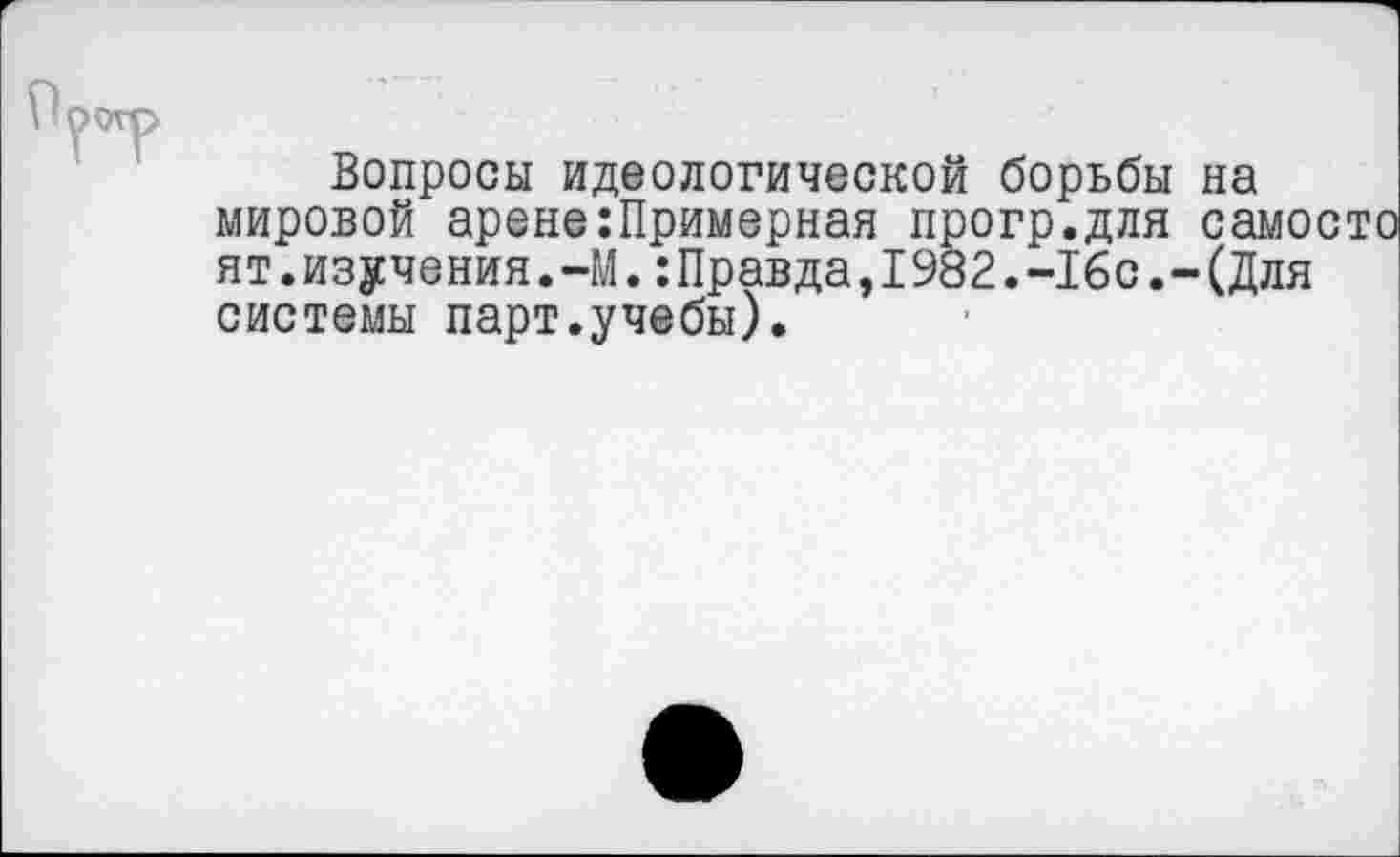 ﻿Вопросы идеологической борьбы на мировой арене:Примерная прогр.для самосто ят.изучения.-М.:Правда,1982.-16с.-(Для системы парт.учебы).